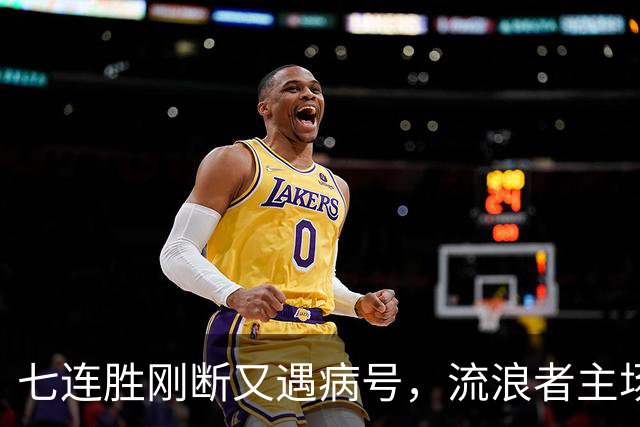 七连胜刚断又遇病号，流浪者主场能止住凯尔特人4分领跑吗？