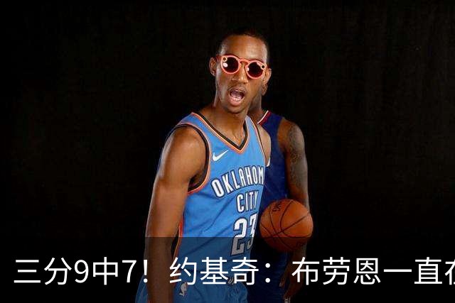 三分9中7！约基奇：布劳恩一直在苦练投篮 他的付出正在得到回报