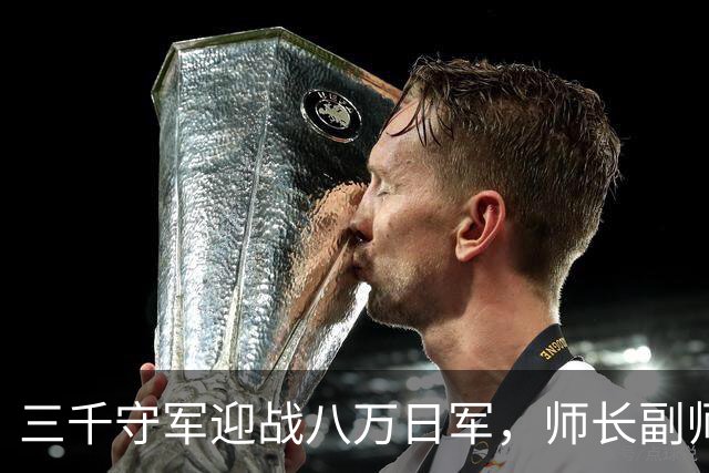 三千守军迎战八万日军，师长副师长及三团长全部牺牲，日军称皆为勇士！
