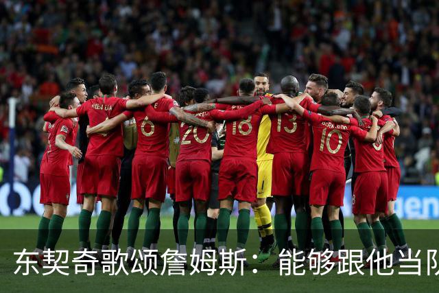 东契奇歌颂詹姆斯：能够跟他当队友真的太爽了！