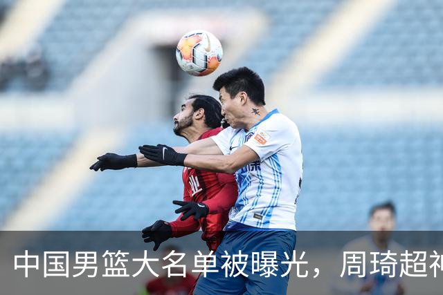 中国男篮大名单被曝光，周琦超神发挥有望回归，多名国手不想参加