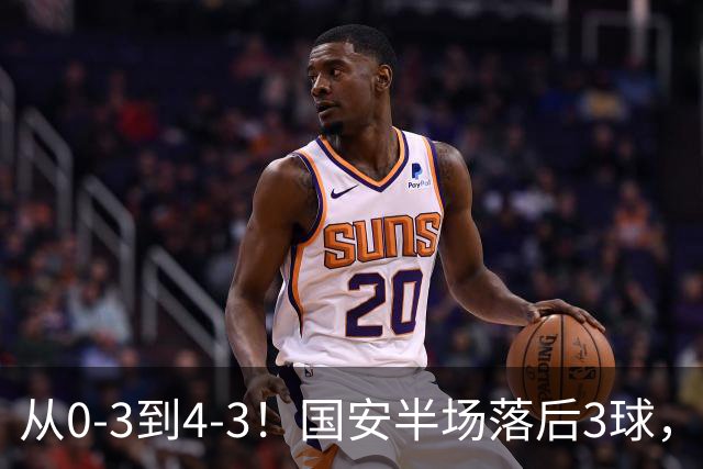 从0-3到4-3！国安半场落后3球，连追4球逆转，张玉宁头球绝杀河南