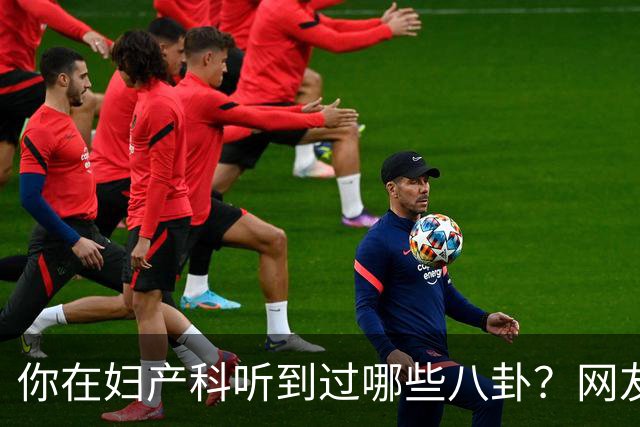 你在妇产科听到过哪些八卦？网友：反正都是不小心一屁股坐上去的