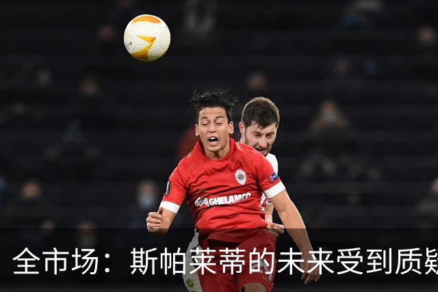 全市场：斯帕莱蒂的未来受到质疑，孔蒂与小因扎吉成尤文候选