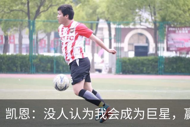 凯恩：没人认为我会成为巨星，赢得金球奖也要继续进步