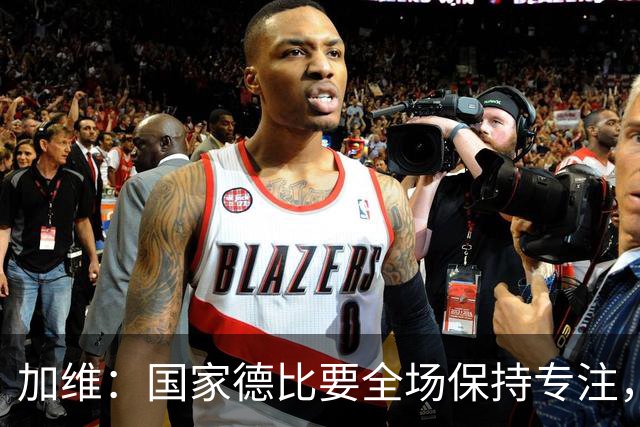 加维：国家德比要全场保持专注，皇马最后时刻极具杀伤力