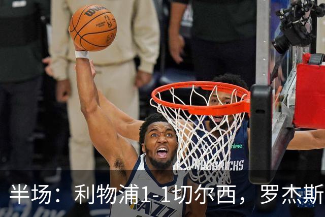 半场：利物浦1-1切尔西，罗杰斯、加克波点球破门