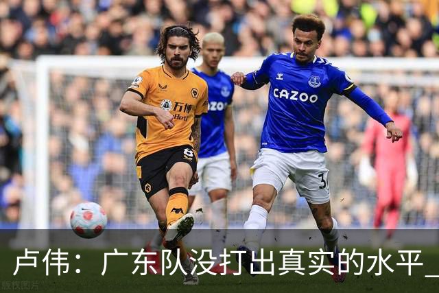 卢伟：广东队没打出真实的水平 李弘权非常优秀 打得很好