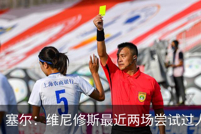 塞尔：维尼修斯最近两场尝试过人次数为0，他已经失去了信心