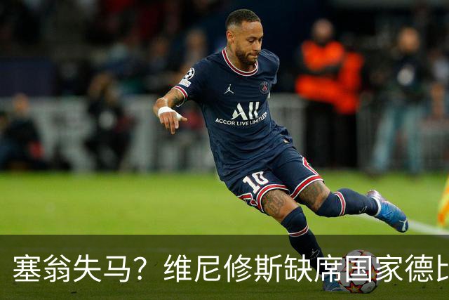 塞翁失马？维尼修斯缺席国家德比，皇马战术升级更显恐怖