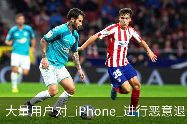 大量用户对 iPhone 进行恶意退货，苹果终于出手整治！