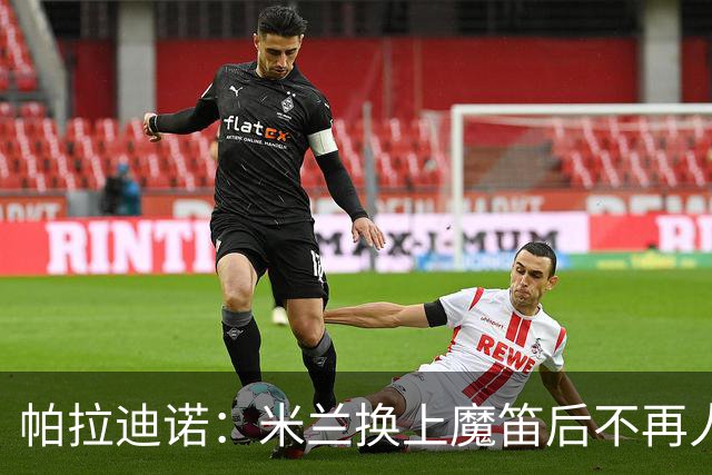 帕拉迪诺：米兰换上魔笛后不再人盯人，所以我改变了左路组合