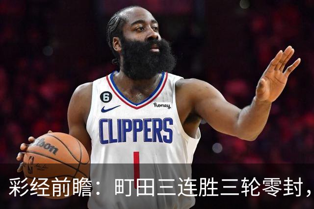 彩经前瞻：町田三连胜三轮零封，神户主场能否拖慢榜首节奏？