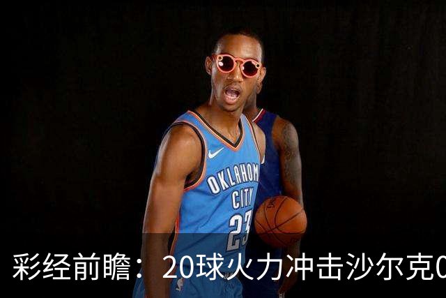 彩经前瞻：20球火力冲击沙尔克04，莱比锡冲击客场首胜
