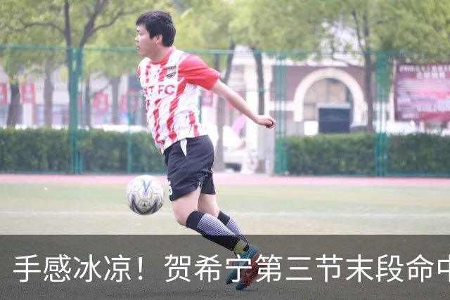 手感冰凉！贺希宁第三节末段命中三分 打破个人本场得分荒