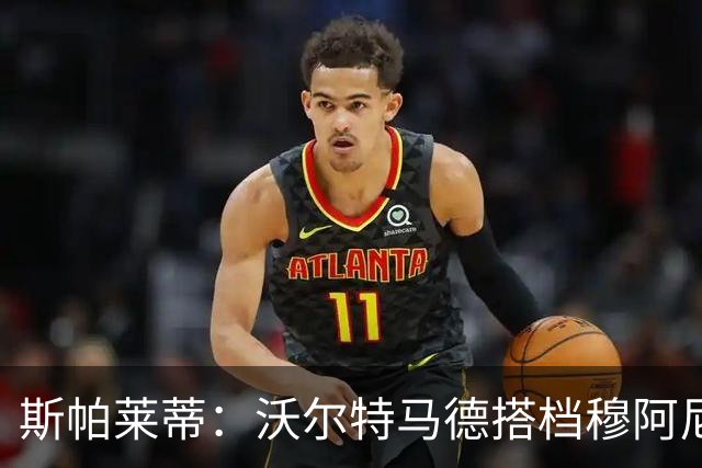 斯帕莱蒂：沃尔特马德搭档穆阿尼效果很好 库普能够竞争出场时间
