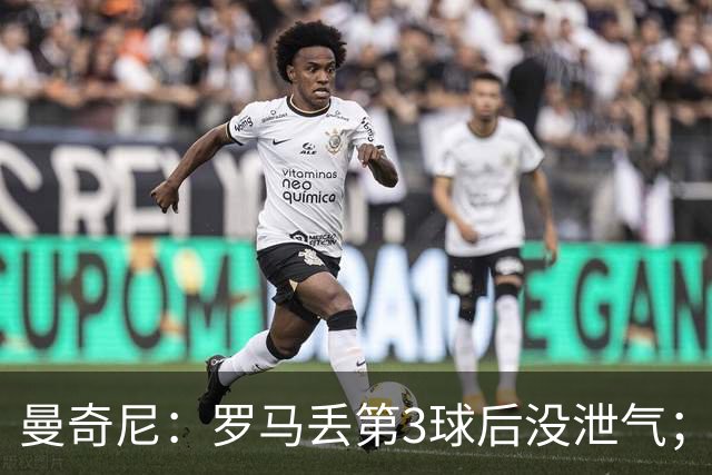 曼奇尼：罗马丢第3球后没泄气；新援提升阵容价值