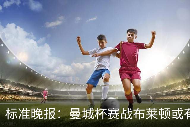 标准晚报：曼城杯赛战布莱顿或有轮换，但哈兰德可能还会首发