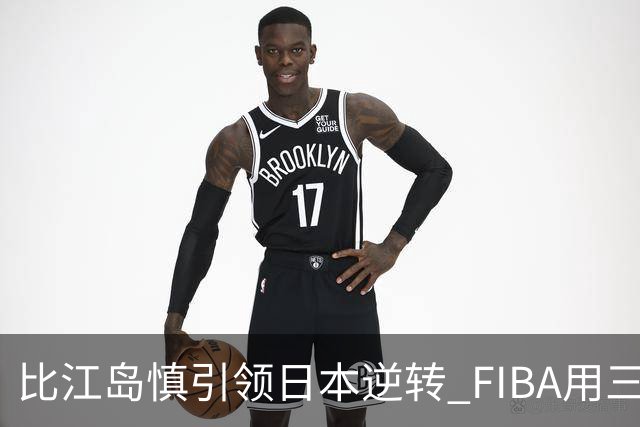 比江岛慎引领日本逆转 FIBA用三井寿台词致敬