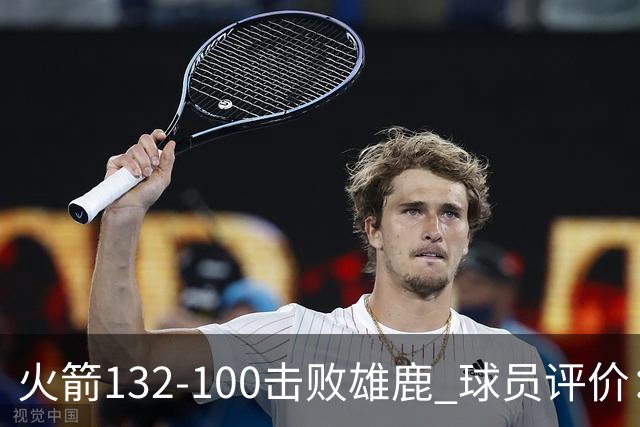 火箭132-100击败雄鹿 球员评价：5人优秀，3人及格，谢泼德低迷