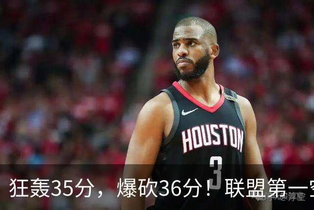 狂轰35分，爆砍36分！联盟第一空砍王诞生，9换1交易亏大了