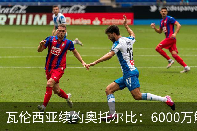 瓦伦西亚续约奥托尔比：6000万解约金让利物浦捡漏梦碎