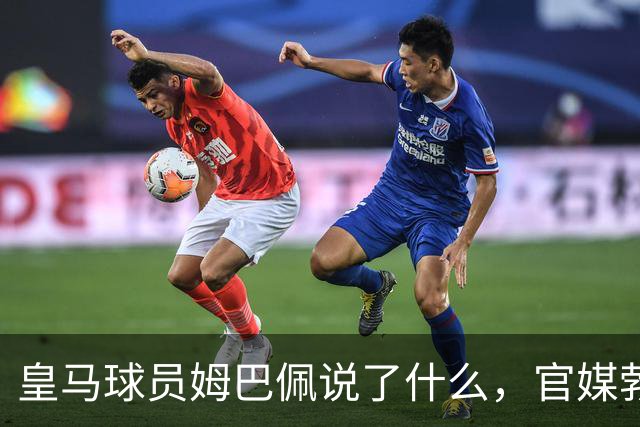 皇马球员姆巴佩说了什么，官媒勃然大怒？