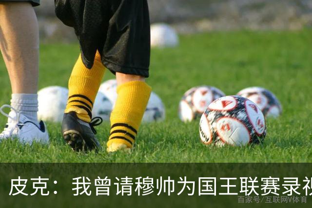 皮克：我曾请穆帅为国王联赛录视频，他还调侃了卡西