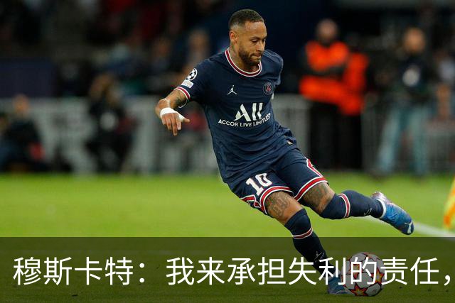 穆斯卡特：我来承担失利的责任，球员已经完全执行了所有部署