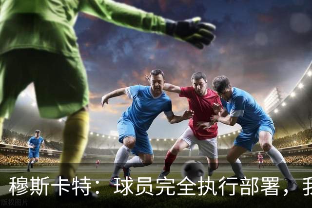 穆斯卡特：球员完全执行部署，我来承担失利责任
