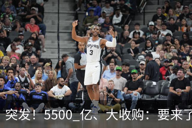 突发！5500 亿、大收购：要来了！