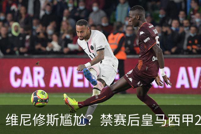 维尼修斯尴尬？禁赛后皇马西甲2连胜！发4个“笑哭”表情回应绝杀巴萨