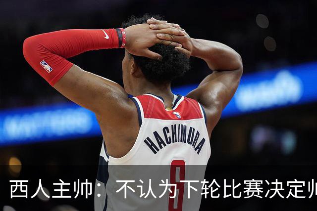 西人主帅：不认为下轮比赛决定帅位；唯一让我生气的是无法赢球