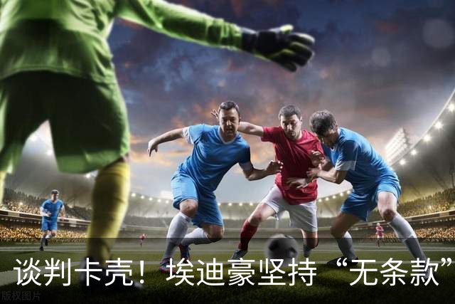 谈判卡壳！埃迪豪坚持“无条款”合同，曼联则要加欧冠条款