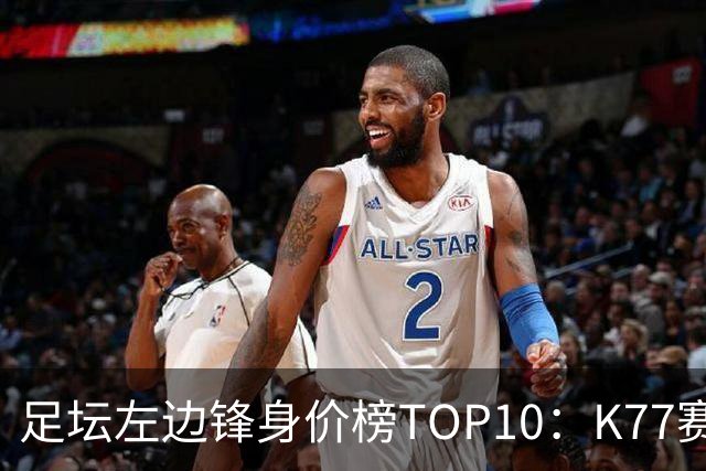 足坛左边锋身价榜TOP10：K77赛季报销，利物浦占3席