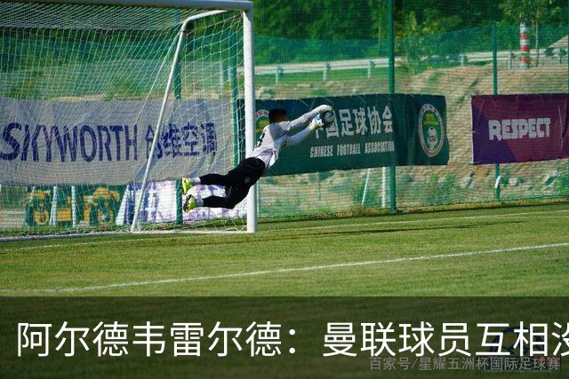 阿尔德韦雷尔德：曼联球员互相没有交流，他们缺乏大场面先生