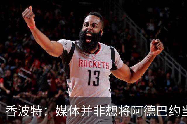 香波特：媒体并非想将阿德巴约当替罪羊 只想用严苛的标准要求他