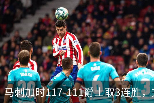 马刺加时117-111爵士取3连胜，文班亚马36+14+5，乔治空砍31分
