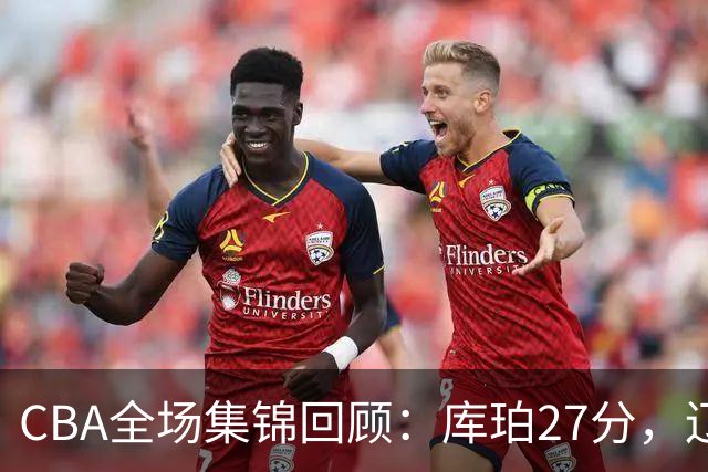 CBA全场集锦回顾：库珀27分，辽宁力克青岛取得两连胜