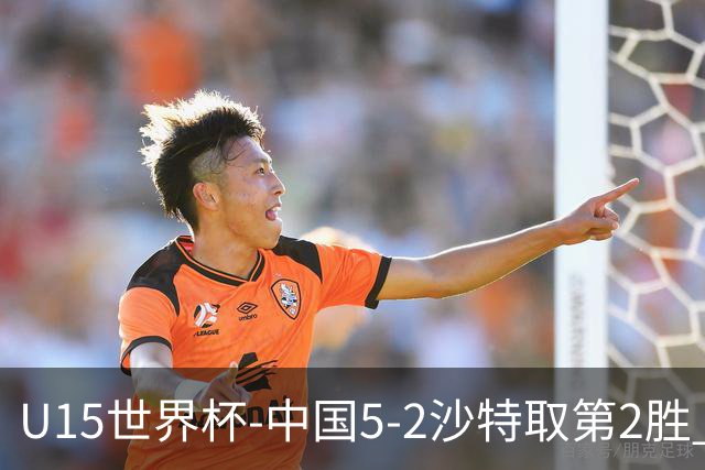 U15世界杯-中国5-2沙特取第2胜 钟俊辉3射1传王子霈、郭润东破门