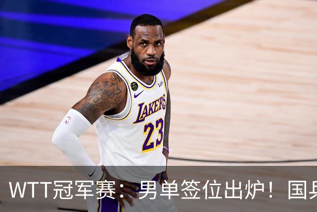 WTT冠军赛：男单签位出炉！国乒首轮对决世界冠军，两大主力内战